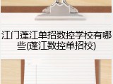 江门蓬江单招数控学校有哪些(蓬江数控单招校)