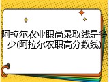 阿拉尔农业职高录取线是多少(阿拉尔农职高分数线)