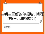 三明三元好的单招培训哪里有(三元单招培训)