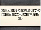 锦州太和数控车床培训学校技校招生(太和数控车床招生)