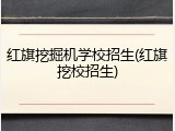 红旗挖掘机学校招生(红旗挖校招生)