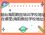 烟台海阳数控培训学校地址在哪里(海阳数控学校地址)