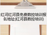红河红河县免费数控培训报名地址(红河县数控培训)