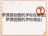 罗源县挖掘机学校在哪里(罗源挖掘机学校地址)