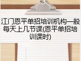 江门恩平单招培训机构一般每天上几节课(恩平单招培训课时)