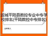 运城平陆县数控专业中专学校排名(平陆数控中专排名)