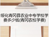绥化青冈县农业中专学校学费多少钱(青冈农校学费)