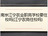 南京江宁农业职高学校要住校吗(江宁农高住校吗)