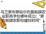 乌兰察布察哈尔右翼前旗农业职高学校哪年成立(&ldquo;察右前旗农职校建校时间&rdquo;)
