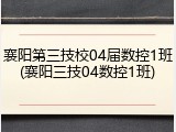 襄阳第三技校04届数控1班(襄阳三技04数控1班)