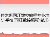 佳木斯同江数控编程专业培训学校(同江数控编程培训)