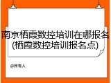 南京栖霞数控培训在哪报名(栖霞数控培训报名点)