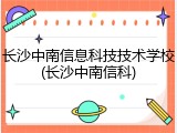 长沙中南信息科技技术学校(长沙中南信科)