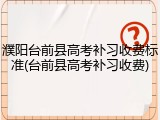 濮阳台前县高考补习收费标准(台前县高考补习收费)