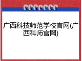 广西科技师范学校官网(广西科师官网)