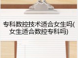 专科数控技术适合女生吗(女生适合数控专科吗)