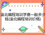 渝北编程培训学费一般多少钱(渝北编程培训价格)