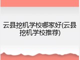 云县挖机学校哪家好(云县挖机学校推荐)