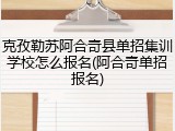 克孜勒苏阿合奇县单招集训学校怎么报名(阿合奇单招报名)
