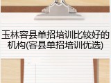 玉林容县单招培训比较好的机构(容县单招培训优选)