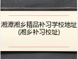 湘潭湘乡精品补习学校地址(湘乡补习校址)