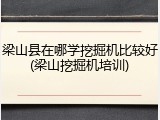 梁山县在哪学挖掘机比较好(梁山挖掘机培训)