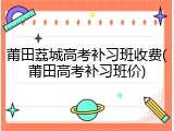 莆田荔城高考补习班收费(莆田高考补习班价)