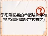 邵阳隆回县的单招培训学校排名(隆回单招学校排名)