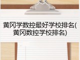 黄冈学数控最好学校排名(黄冈数控学校排名)