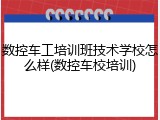 数控车工培训班技术学校怎么样(数控车校培训)