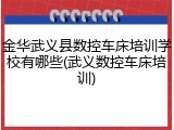 金华武义县数控车床培训学校有哪些(武义数控车床培训)