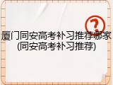 厦门同安高考补习推荐哪家(同安高考补习推荐)