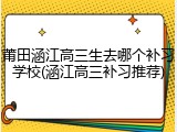 莆田涵江高三生去哪个补习学校(涵江高三补习推荐)