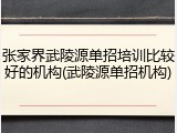 张家界武陵源单招培训比较好的机构(武陵源单招机构)