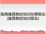 陇南康县数控培训在哪报名(康县数控培训报名)