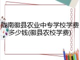 陇南徽县农业中专学校学费多少钱(徽县农校学费)