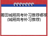 莆田城厢高考补习推荐哪家(城厢高考补习推荐)