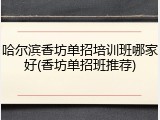 哈尔滨香坊单招培训班哪家好(香坊单招班推荐)