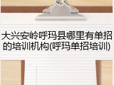 大兴安岭呼玛县哪里有单招的培训机构(呼玛单招培训)