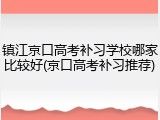 镇江京口高考补习学校哪家比较好(京口高考补习推荐)