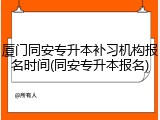 厦门同安专升本补习机构报名时间(同安专升本报名)