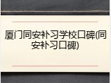 厦门同安补习学校口碑(同安补习口碑)