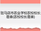 驻马店市农业学校农校校长是谁(农校校长是谁)