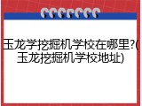 玉龙学挖掘机学校在哪里?(玉龙挖掘机学校地址)