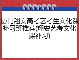 厦门翔安高考艺考生文化课补习班推荐(翔安艺考文化课补习)