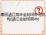 莆田涵江高中全封闭补习机构(涵江全封闭高中)