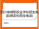 四川省绵阳农业学校招生电话(绵农校招生电话)