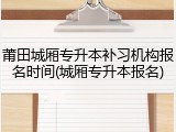 莆田城厢专升本补习机构报名时间(城厢专升本报名)