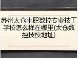 苏州太仓中职数控专业技工学校怎么样在哪里(太仓数控技校地址)