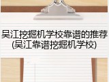 吴江挖掘机学校靠谱的推荐(吴江靠谱挖掘机学校)